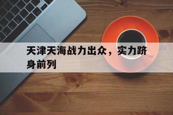 天津天海战力出众，实力跻身前列