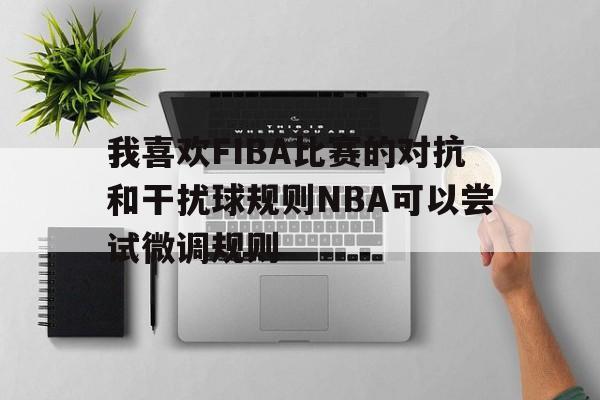 我喜欢FIBA比赛的对抗和干扰球规则NBA可以尝试微调规则的简单介绍