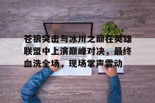 爱奇艺体育登录入口-苍狼突击与冰川之巅在英雄联盟中上演巅峰对决，最终血洗全场，现场掌声雷动